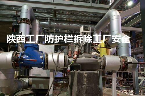 陕西工厂防护栏拆除工厂安全隐患大揭秘与拆除策略探讨